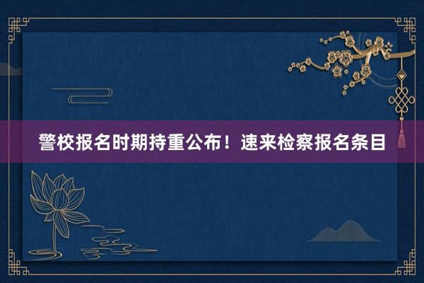 警校报名时期持重公布！速来检察报名条目