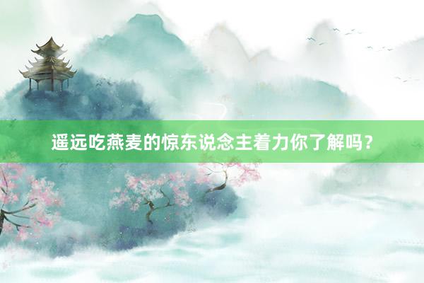 遥远吃燕麦的惊东说念主着力你了解吗？
