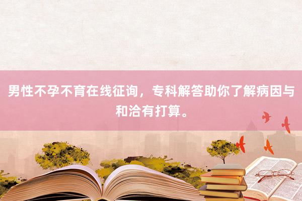 男性不孕不育在线征询，专科解答助你了解病因与和洽有打算。